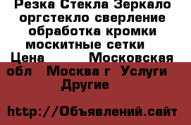 Резка Стекла,Зеркало,оргстекло,сверление,обработка кромки,москитные сетки. › Цена ­ 650 - Московская обл., Москва г. Услуги » Другие   